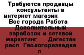 Требуются продавцы-консультанты в интернет-магазин ESSENS - Все города Работа » Дополнительный заработок и сетевой маркетинг   . Дагестан респ.,Геологоразведка п.